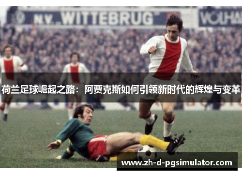 荷兰足球崛起之路：阿贾克斯如何引领新时代的辉煌与变革