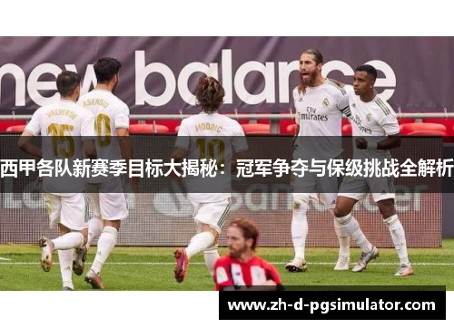 西甲各队新赛季目标大揭秘：冠军争夺与保级挑战全解析