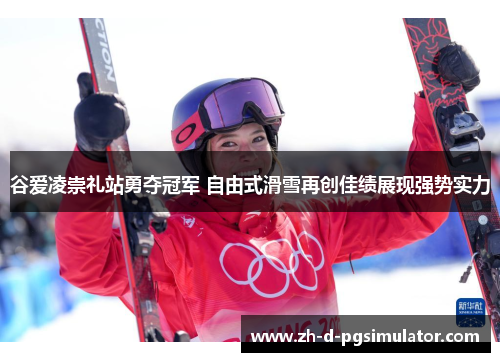 谷爱凌崇礼站勇夺冠军 自由式滑雪再创佳绩展现强势实力