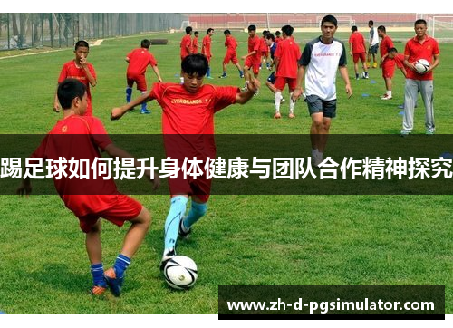 踢足球如何提升身体健康与团队合作精神探究