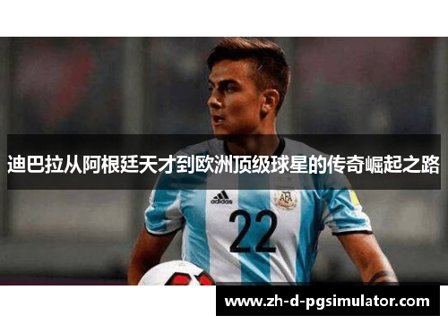 迪巴拉从阿根廷天才到欧洲顶级球星的传奇崛起之路