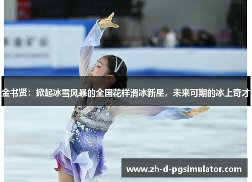 金书贤：掀起冰雪风暴的全国花样滑冰新星，未来可期的冰上奇才