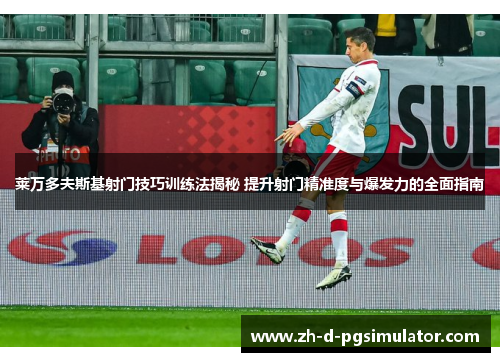 莱万多夫斯基射门技巧训练法揭秘 提升射门精准度与爆发力的全面指南