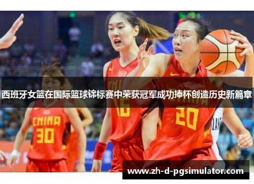 西班牙女篮在国际篮球锦标赛中荣获冠军成功捧杯创造历史新篇章