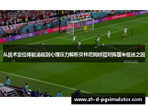 从战术定位体能消耗到心理压力解析贝林厄姆欧冠对阵国米低迷之因