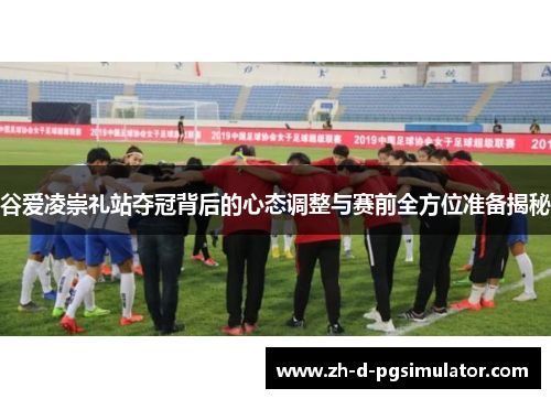 谷爱凌崇礼站夺冠背后的心态调整与赛前全方位准备揭秘