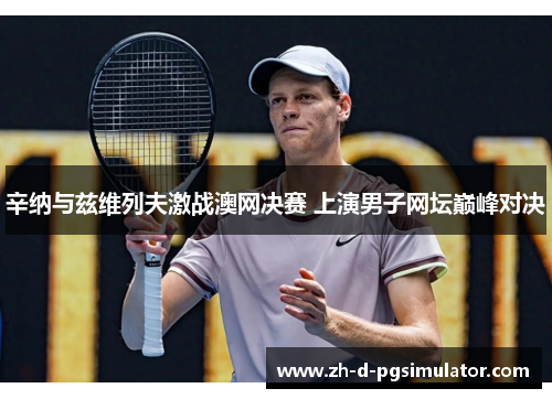 辛纳与兹维列夫激战澳网决赛 上演男子网坛巅峰对决