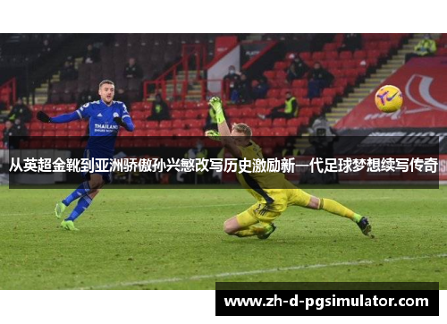 从英超金靴到亚洲骄傲孙兴慜改写历史激励新一代足球梦想续写传奇