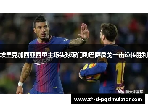 埃里克加西亚西甲主场头球破门助巴萨反戈一击逆转胜利