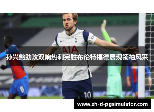 孙兴慜助攻双响热刺完胜布伦特福德展现领袖风采