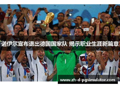 诺伊尔宣布退出德国国家队 揭示职业生涯新篇章