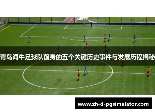 青岛海牛足球队前身的五个关键历史事件与发展历程揭秘