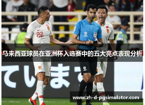 马来西亚球员在亚洲杯入选赛中的五大亮点表现分析