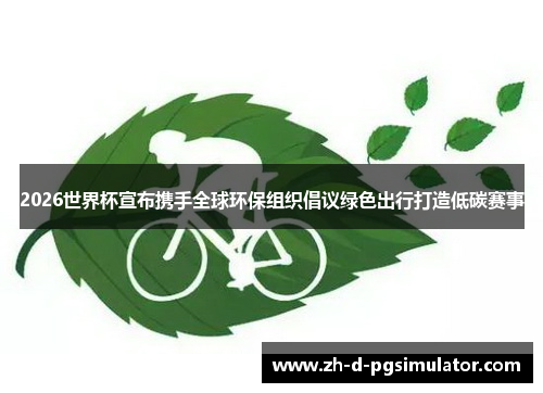 2026世界杯宣布携手全球环保组织倡议绿色出行打造低碳赛事