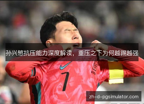 孙兴慜抗压能力深度解读，重压之下为何越踢越强