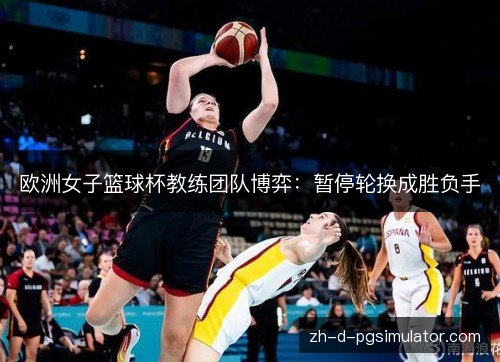 欧洲女子篮球杯教练团队博弈：暂停轮换成胜负手
